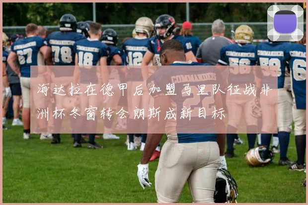 海达拉在德甲后加盟马里队征战非洲杯冬窗转会朗斯成新目标