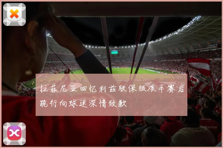 拉菲尼亚回忆利兹联保级艰辛赛后跪行向球迷深情致歉