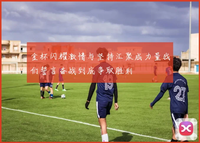 金杯闪耀激情与坚持汇聚成力量我们誓言奋战到底争取胜利