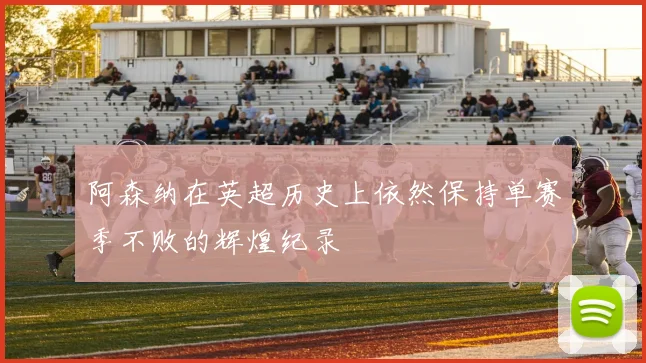 阿森纳在英超历史上依然保持单赛季不败的辉煌纪录