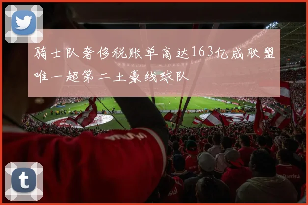 骑士队奢侈税账单高达163亿成联盟唯一超第二土豪线球队