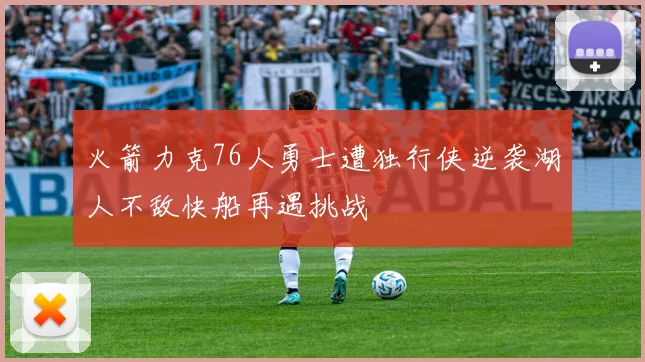 火箭力克76人勇士遭独行侠逆袭湖人不敌快船再遇挑战